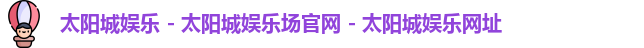 太阳城娱乐 - 太阳城娱乐场官网 - 太阳城娱乐网址